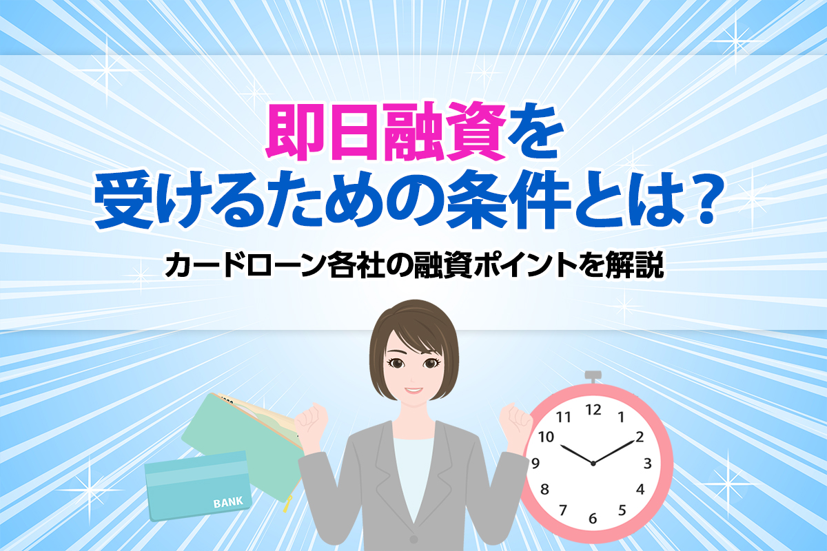 即日融資を受けるための条件とは？カードローン各社の融資ポイントを解説