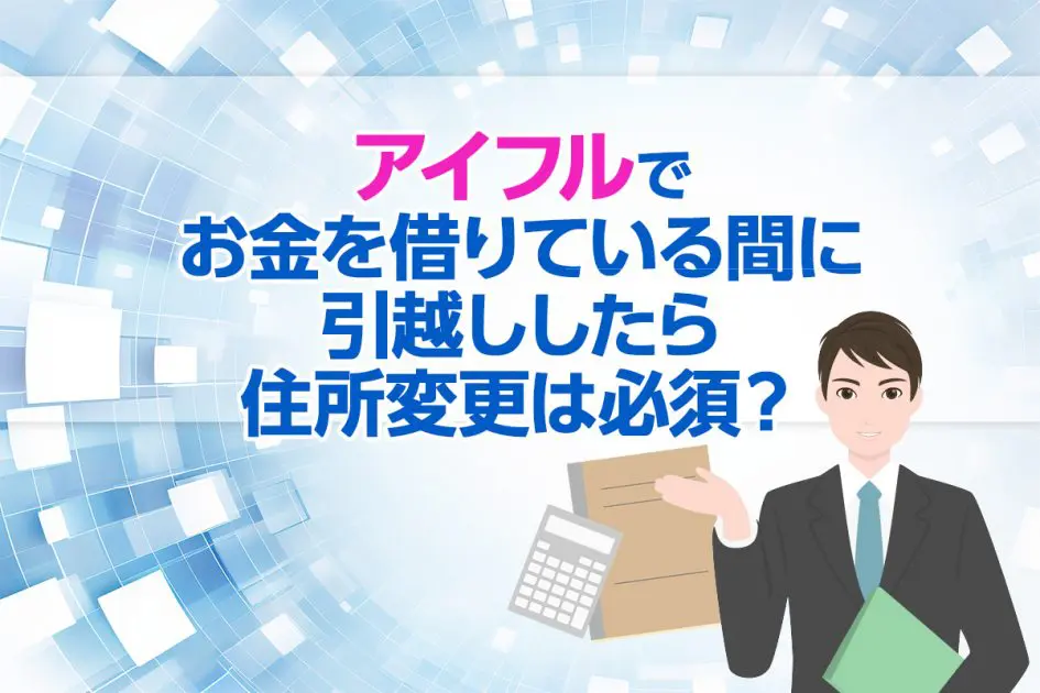 アイフルでお金を借りている間に引越ししたら住所変更は必須？ [PR]