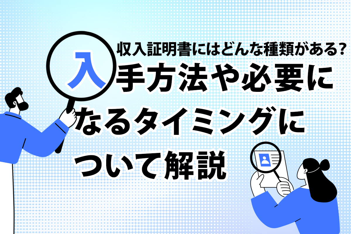 収入証明書にはどんな種類がある？ 入手方法や必要になるタイミングについて解説