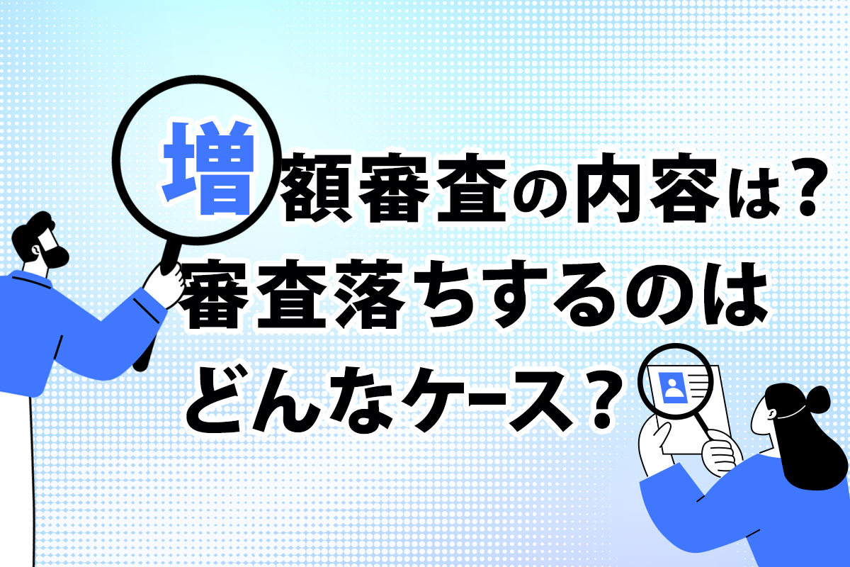 カードローンの増額審査の内容は？審査落ちするのはどんなケース？