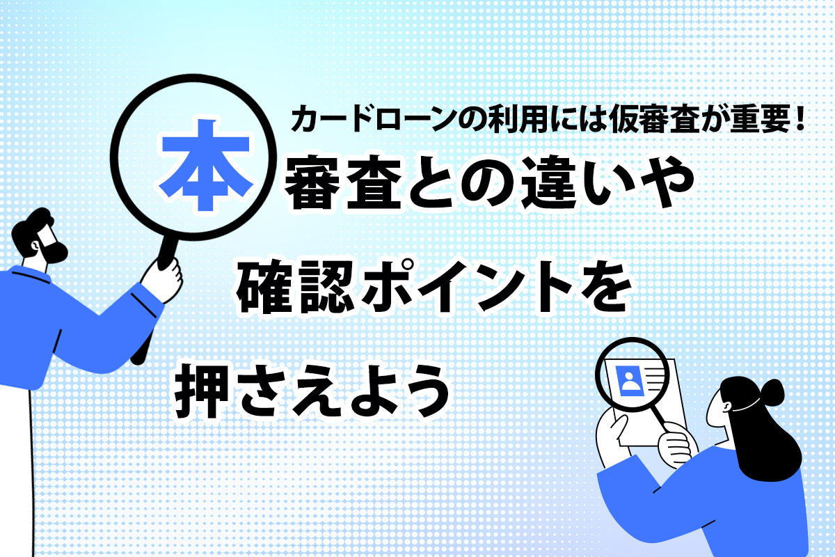 カードローンの利用には仮審査が重要！ 本審査との違いや確認ポイントを押さえよう