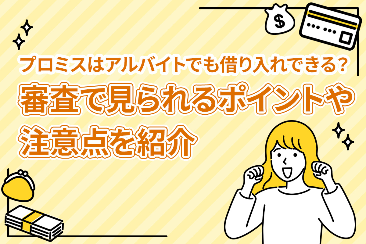 プロミスはアルバイトでも借り入れできる？ 審査で見られるポイントや注意点を紹介 [PR]