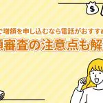 アコムで増額を申し込むなら電話がおすすめ！増額審査の注意点も解説[PR]