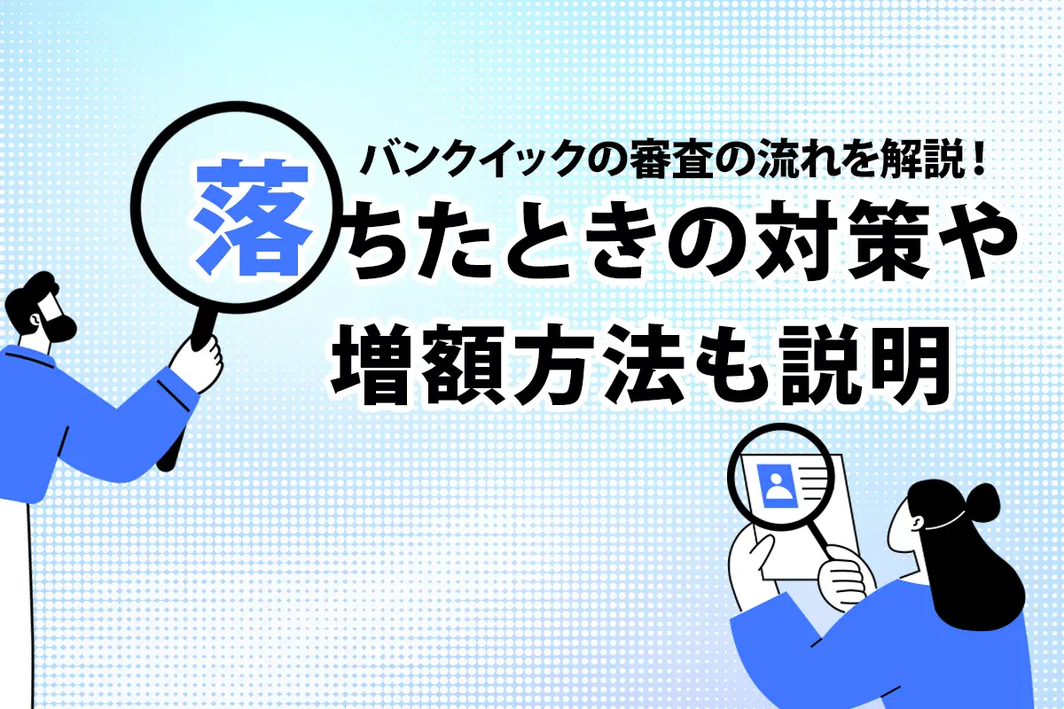 バンクイックの審査の流れを解説！ 落ちたときの対策や増額方法も説明　