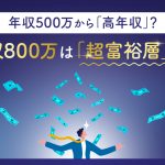 年収800万は「超富裕層」！？ 年収500万から「高年収」と考えていいって本当？