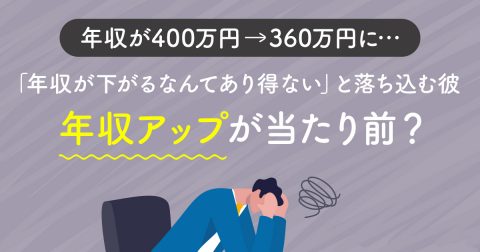 年収が400万円→360万円に下がって「あり得ない」と落ち込む33歳の彼氏…年収はアップすることが当たり前なのでしょうか？